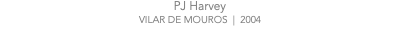 PJ Harvey VILAR DE MOUROS | 2004
