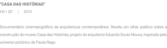 "CASA DAS HISTÓRIAS" HD / 20' | 2010 Documentário cinematográfico de arquitectura contemporânea. Revela um olhar poético sobre a construção do museu Casa das Histórias, projeto do arquitecto Eduardo Souto Moura, inspirado pelo universo pictórico de Paula Rego.